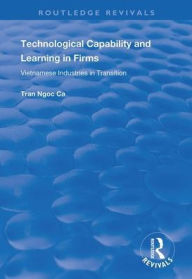 Title: Technological Capability and Learning in Firms: Vietnamese Industries in Transition / Edition 1, Author: Tran Ngoc Ca