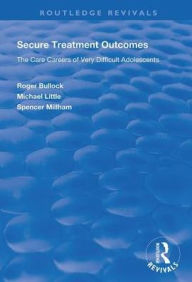 Title: Secure Treatment Outcomes: The Care Careers of Very Difficult Adolescents, Author: Roger Bullock