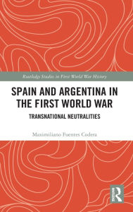 Title: Spain and Argentina in the First World War: Transnational Neutralities, Author: Maximiliano Fuentes Codera