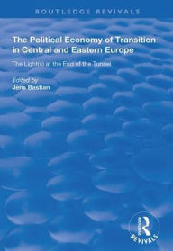 Title: The Political Economy of Transition in Central and Eastern Europe: The Light(s) at the End of the Tunnel / Edition 1, Author: Jens Bastian