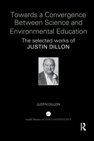 Title: Towards a Convergence Between Science and Environmental Education: The selected works of Justin Dillon / Edition 1, Author: Justin Dillon