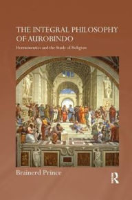 Title: The Integral Philosophy of Aurobindo: Hermeneutics and the Study of Religion, Author: Brainerd Prince