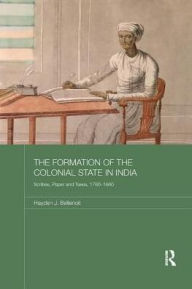 Title: The Formation of the Colonial State in India: Scribes, Paper and Taxes, 1760-1860, Author: Hayden J. Bellenoit