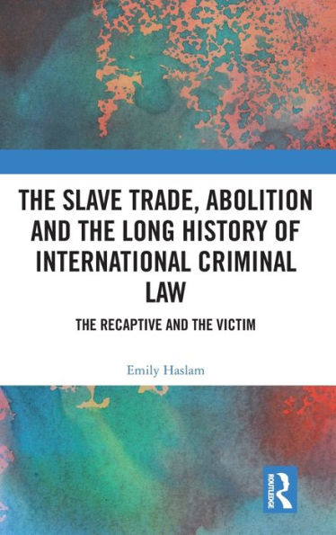 The Slave Trade, Abolition and the Long History of International Criminal Law: The Recaptive and the Victim / Edition 1