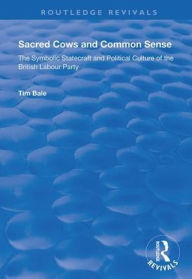 Title: Sacred Cows and Common Sense: The Symbolic Statecraft and Political Culture of the British Labour Party / Edition 1, Author: Tim Bale
