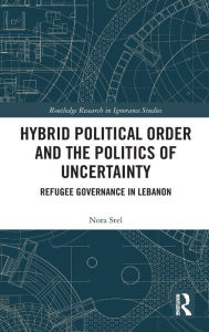 Title: Hybrid Political Order and the Politics of Uncertainty: Refugee Governance in Lebanon / Edition 1, Author: Nora Stel