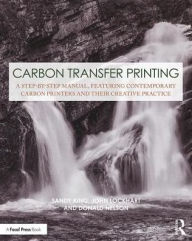 Title: Carbon Transfer Printing: A Step-by-Step Manual, Featuring Contemporary Carbon Printers and Their Creative Practice / Edition 1, Author: Sandy King