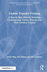 Title: Carbon Transfer Printing: A Step-by-Step Manual, Featuring Contemporary Carbon Printers and Their Creative Practice / Edition 1, Author: Sandy King