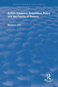 Title: British Weapons Acquisition Policy and the Futility of Reform, Author: Warren A. Chin