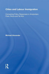 Title: Cities and Labour Immigration: Comparing Policy Responses in Amsterdam, Paris, Rome and Tel Aviv, Author: Michael Alexander