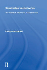 Title: Constructing Unemployment: The Politics of Joblessness in East and West, Author: Phineas Baxandall