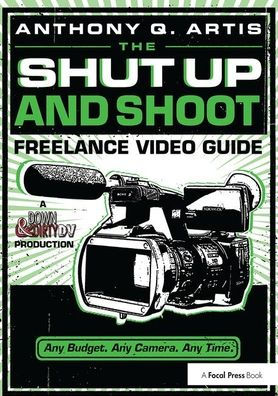 The Shut Up and Shoot Freelance Video Guide: A Down & Dirty DV Production