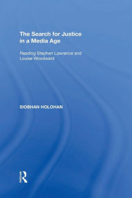 Title: The Search for Justice in a Media Age: Reading Stephen Lawrence and Louise Woodward, Author: Siobhan Holohan