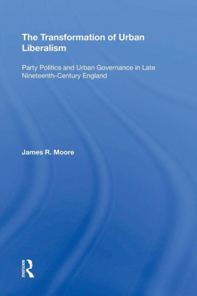 The Transformation of Urban Liberalism: Party Politics and Governance Late Nineteenth-Century England