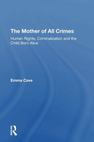 Title: The Mother of All Crimes: Human Rights, Criminalization and the Child Born Alive, Author: Emma Cave