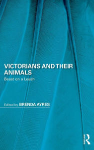 Title: Victorians and Their Animals: Beast on a Leash / Edition 1, Author: Brenda Ayres