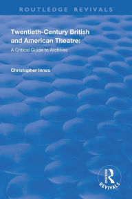 Title: Twentieth-Century British and American Theatre: A Critical Guide to Archives / Edition 1, Author: Christopher Innes