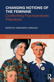 Title: Changing Notions of the Feminine: Confronting Psychoanalysts' Prejudices / Edition 1, Author: Margarita Cereijido