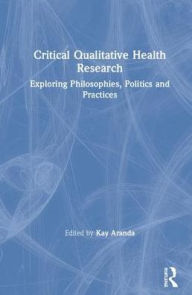 Title: Critical Qualitative Health Research: Exploring Philosophies, Politics and Practices / Edition 1, Author: Kay Aranda