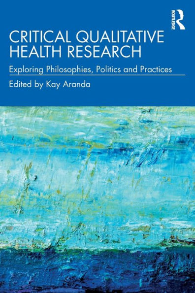 Critical Qualitative Health Research: Exploring Philosophies, Politics and Practices / Edition 1