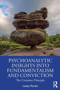 Title: Psychoanalytic Insights into Fundamentalism and Conviction: The Certainty Principle / Edition 1, Author: Lesley Murdin