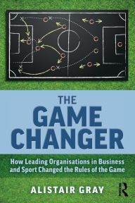 Title: The Game Changer: How Leading Organisations in Business and Sport Changed the Rules of the Game / Edition 1, Author: Alistair Gray