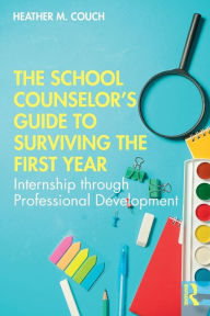 Title: The School Counselor's Guide to Surviving the First Year: Internship through Professional Development / Edition 1, Author: Heather M. Couch
