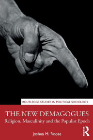 Title: The New Demagogues: Religion, Masculinity and the Populist Epoch, Author: Joshua M. Roose