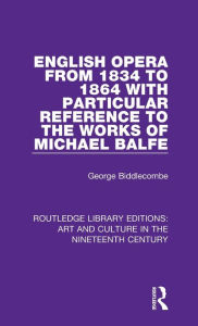 Title: English Opera from 1834 to 1864 with Particular Reference to the Works of Michael Balfe, Author: George Biddlecombe
