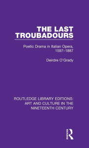 Title: The Last Troubadours: Poetic Drama in Italian Opera, 1597-1887, Author: Deirdre O'Grady