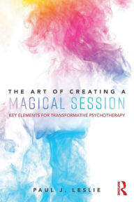 Title: The Art of Creating a Magical Session: Key Elements for Transformative Psychotherapy / Edition 1, Author: Paul J. Leslie