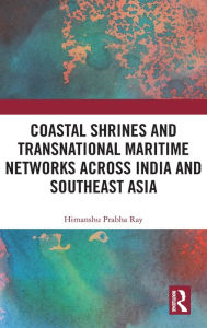 Title: Coastal Shrines and Transnational Maritime Networks across India and Southeast Asia, Author: Himanshu Prabha Ray