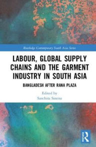 Title: Labor, Global Supply Chains, and the Garment Industry in South Asia: Bangladesh after Rana Plaza / Edition 1, Author: Sanchita Saxena