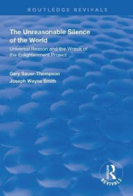 Title: The Unreasonable Silence of the World: Universal Reason and the Wreck of the Enlightenment Project, Author: Gary Sauer-Thompson