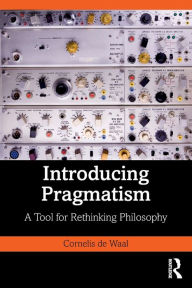 Title: Introducing Pragmatism: A Tool for Rethinking Philosophy, Author: Cornelis de Waal