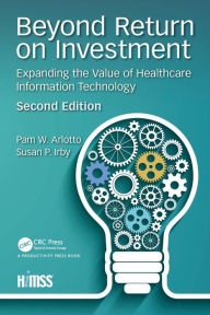 Title: Beyond Return on Investment: Expanding the Value of Healthcare Information Technology / Edition 2, Author: Pam W. Arlotto