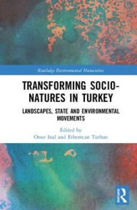 Title: Transforming Socio-Natures in Turkey: Landscapes, State and Environmental Movements, Author: Onur Inal
