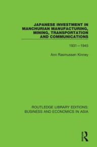 Title: Japanese Investment in Manchurian Manufacturing, Mining, Transportation, and Communications, 1931-1945, Author: Ann Rasmussen Kinney