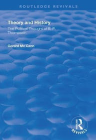 Title: Theory and History: The Political Thought of E.P. Thompson / Edition 1, Author: Gerard McCann