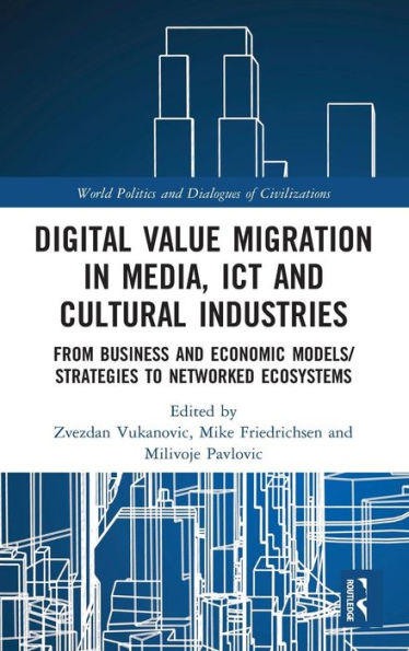 Digital Value Migration in Media, ICT and Cultural Industries: From Business and Economic Models/Strategies to Networked Ecosystems / Edition 1