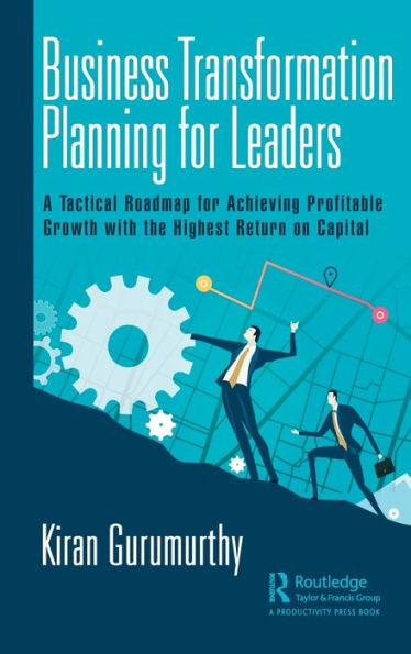 Business Transformation Planning for Leaders: A Tactical Roadmap Achieving Profitable Growth with the Highest Return on Capital
