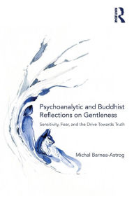 Title: Psychoanalytic and Buddhist Reflections on Gentleness: Sensitivity, Fear and the Drive Towards Truth / Edition 1, Author: Michal Barnea-Astrog