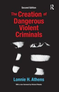 Title: The Creation of Dangerous Violent Criminals, Author: Lonnie H Athens