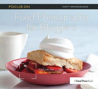 Title: Focus on Food Photography for Bloggers: Focus on the Fundamentals, Author: Matt Armendariz