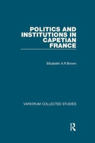 Title: Politics and Institutions in Capetian France, Author: Elizabeth A.R.Brown