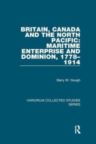 Title: Britain, Canada and the North Pacific: Maritime Enterprise and Dominion, 1778-1914, Author: Barry M. Gough