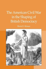 Title: The American Civil War in the Shaping of British Democracy / Edition 1, Author: Brent E. Kinser