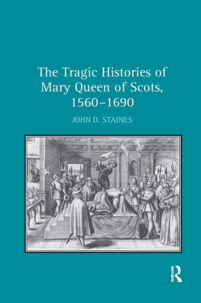 The Tragic Histories of Mary Queen Scots, 1560-1690: Rhetoric, Passions and Political Literature