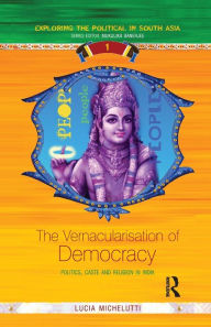 Title: The Vernacularisation of Democracy: Politics, Caste and Religion in India / Edition 1, Author: Lucia Michelutti