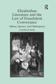 Title: Elizabethan Literature and the Law of Fraudulent Conveyance: Sidney, Spenser, and Shakespeare, Author: Charles Ross